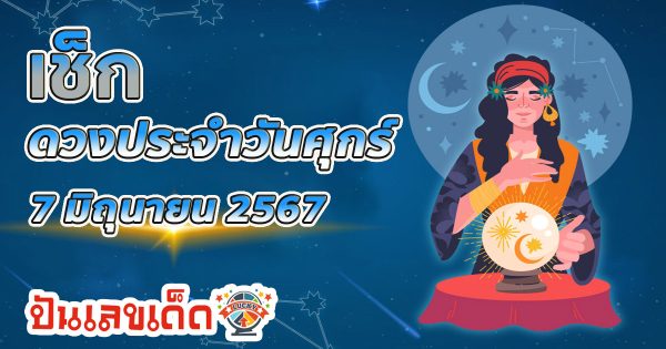 ดูดวงวันนี้ ดวงประจำวันศุกร์ที่ 7 มิถุนายน 2567 เลขเด่น สีมงคล การงาน การเงิน ความรัก สุขภาพ เช็กเลย!