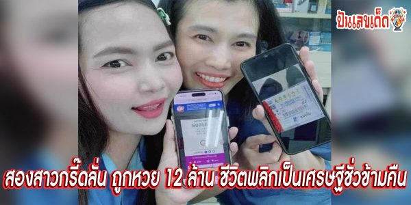 12 ล้านไปฉ่ำๆ สองสาวกรี๊ดลั่น ถูกหวย 12 ล้าน ชีวิตพลิกเป็นเศรษฐีชั่วข้ามคืน ชาวเน็ตแห่ยินดี
